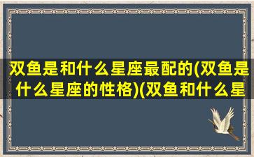 双鱼是和什么星座最配的(双鱼是什么星座的性格)(双鱼和什么星座是绝配)