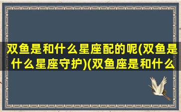 双鱼是和什么星座配的呢(双鱼是什么星座守护)(双鱼座是和什么星座最配)