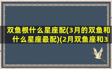 双鱼根什么星座配(3月的双鱼和什么星座最配)(2月双鱼座和3月双鱼)