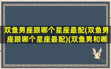 双鱼男座跟哪个星座最配(双鱼男座跟哪个星座最配)(双鱼男和哪个星座最般配)