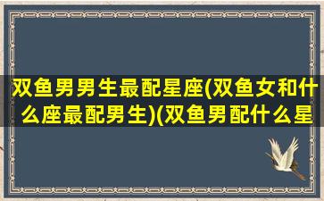 双鱼男男生最配星座(双鱼女和什么座最配男生)(双鱼男配什么星座女最合适)