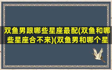 双鱼男跟哪些星座最配(双鱼和哪些星座合不来)(双鱼男和哪个星座最搭)