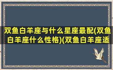 双鱼白羊座与什么星座最配(双鱼白羊座什么性格)(双鱼白羊座适合和哪个星座在一起)