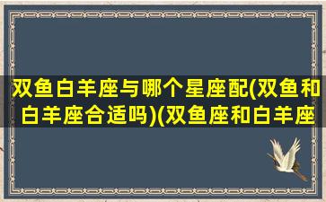 双鱼白羊座与哪个星座配(双鱼和白羊座合适吗)(双鱼座和白羊座有哪些)