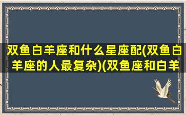 双鱼白羊座和什么星座配(双鱼白羊座的人最复杂)(双鱼座和白羊的匹配度是多少)