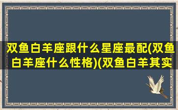 双鱼白羊座跟什么星座最配(双鱼白羊座什么性格)(双鱼白羊其实是绝配)