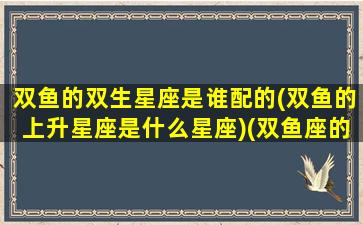 双鱼的双生星座是谁配的(双鱼的上升星座是什么星座)(双鱼座的上升星座是哪个星座)