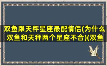 双鱼跟天秤星座最配情侣(为什么双鱼和天秤两个星座不合)(双鱼和天秤适合谈恋爱吗)