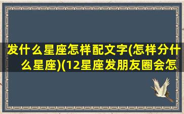 发什么星座怎样配文字(怎样分什么星座)(12星座发朋友圈会怎么发)