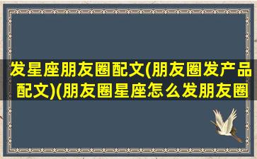 发星座朋友圈配文(朋友圈发产品配文)(朋友圈星座怎么发朋友圈)