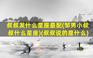 叔叔发什么星座最配(邹男小叔叔什么星座)(叔叔说的是什么)