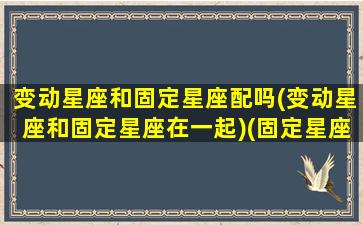 变动星座和固定星座配吗(变动星座和固定星座在一起)(固定星座vs变动星座)