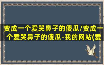 变成一个爱哭鼻子的傻瓜/变成一个爱哭鼻子的傻瓜-我的网站(爱哭的我变成猫)