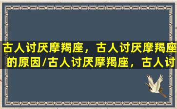 古人讨厌摩羯座，古人讨厌摩羯座的原因/古人讨厌摩羯座，古人讨厌摩羯座的原因-我的网站