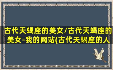 古代天蝎座的美女/古代天蝎座的美女-我的网站(古代天蝎座的人)