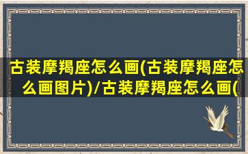 古装摩羯座怎么画(古装摩羯座怎么画图片)/古装摩羯座怎么画(古装摩羯座怎么画图片)-我的网站