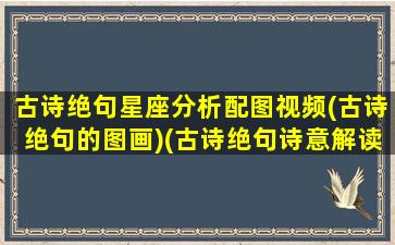 古诗绝句星座分析配图视频(古诗绝句的图画)(古诗绝句诗意解读)