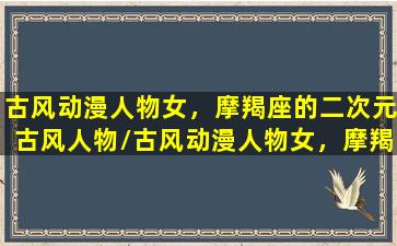 古风动漫人物女，摩羯座的二次元古风人物/古风动漫人物女，摩羯座的二次元古风人物-我的网站