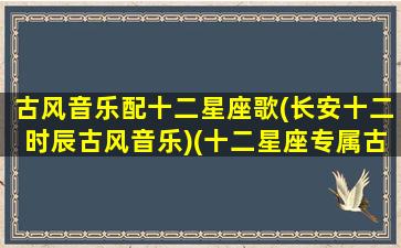 古风音乐配十二星座歌(长安十二时辰古风音乐)(十二星座专属古风歌曲小视频)