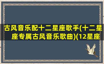 古风音乐配十二星座歌手(十二星座专属古风音乐歌曲)(12星座专属古风音乐)