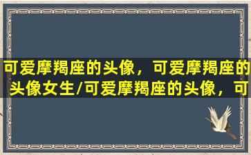 可爱摩羯座的头像，可爱摩羯座的头像女生/可爱摩羯座的头像，可爱摩羯座的头像女生-我的网站