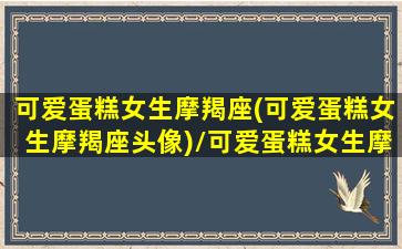 可爱蛋糕女生摩羯座(可爱蛋糕女生摩羯座头像)/可爱蛋糕女生摩羯座(可爱蛋糕女生摩羯座头像)-我的网站