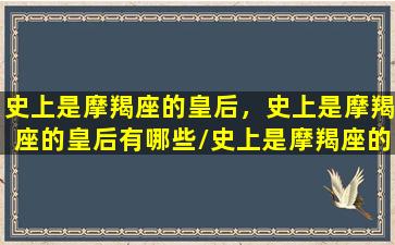 史上是摩羯座的皇后，史上是摩羯座的皇后有哪些/史上是摩羯座的皇后，史上是摩羯座的皇后有哪些-我的网站