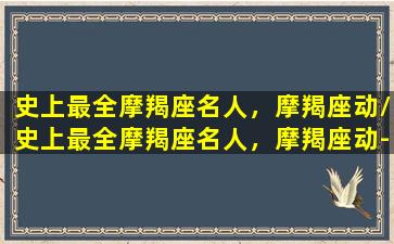 史上最全摩羯座名人，摩羯座动/史上最全摩羯座名人，摩羯座动-我的网站