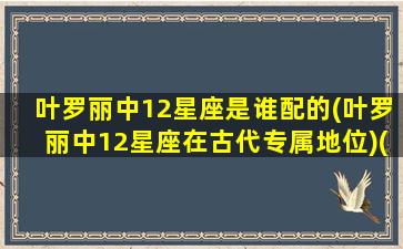 叶罗丽中12星座是谁配的(叶罗丽中12星座在古代专属地位)(12星座叶罗丽精灵梦里面的人物)