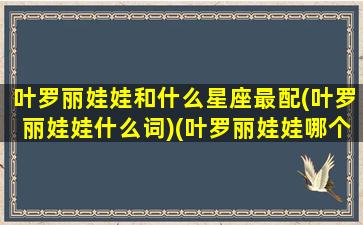 叶罗丽娃娃和什么星座最配(叶罗丽娃娃什么词)(叶罗丽娃娃哪个最受女孩儿欢迎)