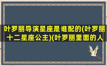 叶罗丽导演星座是谁配的(叶罗丽十二星座公主)(叶罗丽里面的人物分别是什么星座)