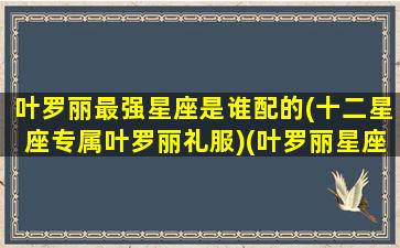 叶罗丽最强星座是谁配的(十二星座专属叶罗丽礼服)(叶罗丽星座对应人物)