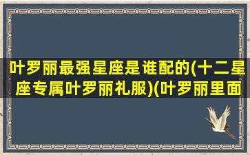 叶罗丽最强星座是谁配的(十二星座专属叶罗丽礼服)(叶罗丽里面的星座谁最傻)