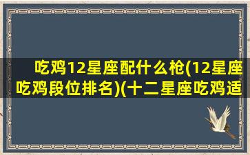 吃鸡12星座配什么枪(12星座吃鸡段位排名)(十二星座吃鸡适合的枪)