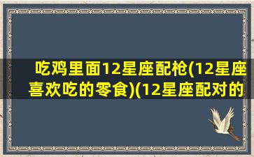 吃鸡里面12星座配枪(12星座喜欢吃的零食)(12星座配对的吃鸡武器是什么)