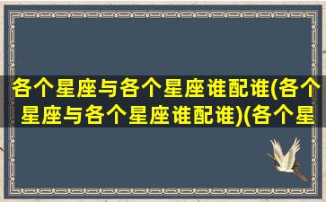 各个星座与各个星座谁配谁(各个星座与各个星座谁配谁)(各个星座配对表)