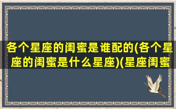 各个星座的闺蜜是谁配的(各个星座的闺蜜是什么星座)(星座闺蜜配对指数表)