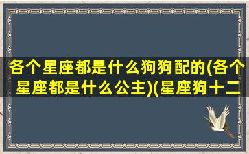 各个星座都是什么狗狗配的(各个星座都是什么公主)(星座狗十二星座是什么公主)