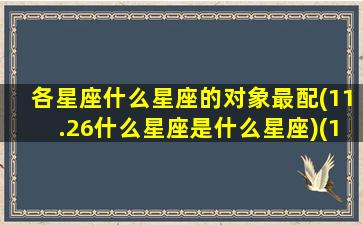 各星座什么星座的对象最配(11.26什么星座是什么星座)(11.26是什么星座啊)