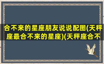 合不来的星座朋友说说配图(天秤座最合不来的星座)(天秤座合不来的三大星座)