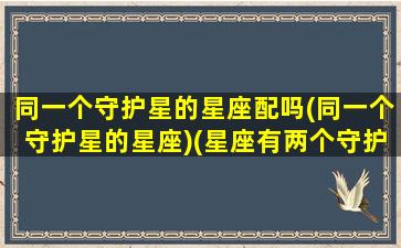 同一个守护星的星座配吗(同一个守护星的星座)(星座有两个守护星的看哪个)