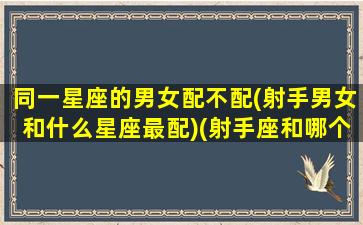 同一星座的男女配不配(射手男女和什么星座最配)(射手座和哪个星座在一起的几率是多少)