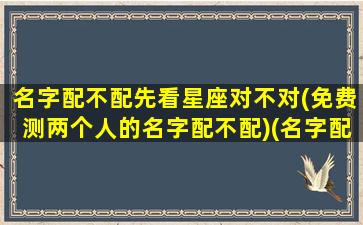 名字配不配先看星座对不对(免费测两个人的名字配不配)(名字配不配怎么测)