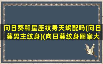 向日葵和星座纹身天蝎配吗(向日葵男主纹身)(向日葵纹身图案大全小清新)