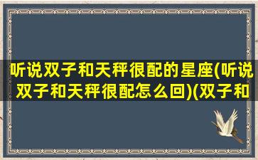 听说双子和天秤很配的星座(听说双子和天秤很配怎么回)(双子和天秤在一起,结果会怎么样)