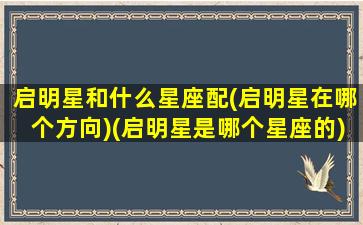 启明星和什么星座配(启明星在哪个方向)(启明星是哪个星座的)