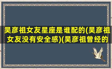 吴彦祖女友星座是谁配的(吴彦祖女友没有安全感)(吴彦祖曾经的女朋友)