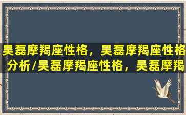 吴磊摩羯座性格，吴磊摩羯座性格分析/吴磊摩羯座性格，吴磊摩羯座性格分析-我的网站