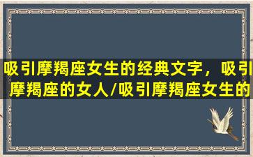 吸引摩羯座女生的经典文字，吸引摩羯座的女人/吸引摩羯座女生的经典文字，吸引摩羯座的女人-我的网站