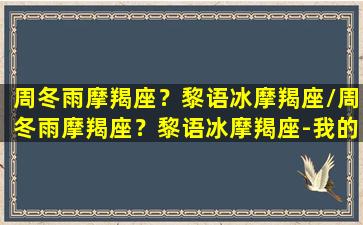 周冬雨摩羯座？黎语冰摩羯座/周冬雨摩羯座？黎语冰摩羯座-我的网站(周冬雨啥星座)